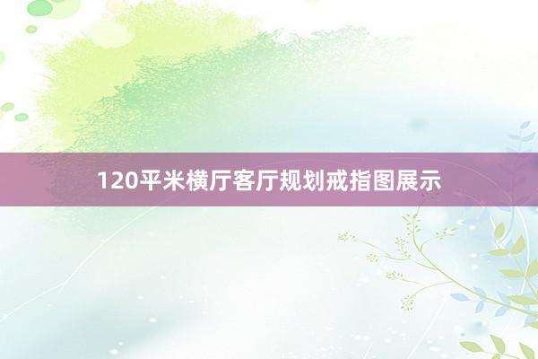 120平米横厅客厅规划戒指图展示