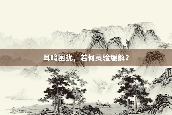 耳鸣困扰，若何灵验缓解？