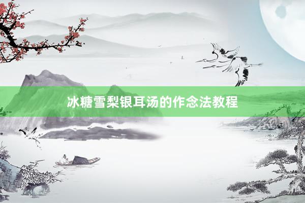 冰糖雪梨银耳汤的作念法教程
