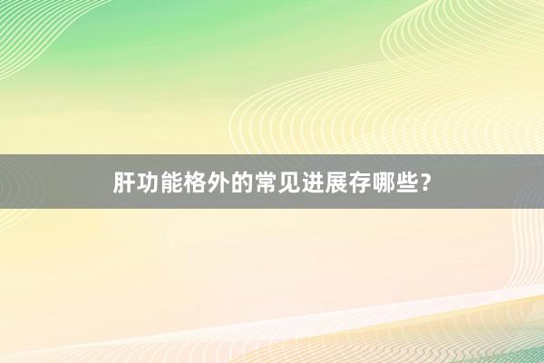 肝功能格外的常见进展存哪些？