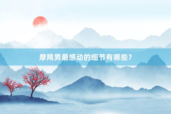 摩羯男最感动的细节有哪些？
