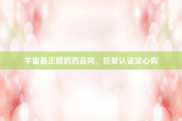 宇宙最正规的药品网，巨擘认证定心购