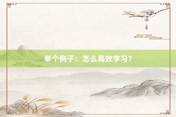 举个例子：怎么高效学习？