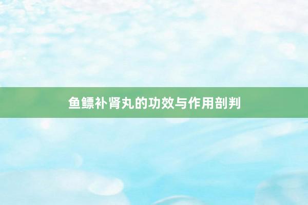 鱼鳔补肾丸的功效与作用剖判