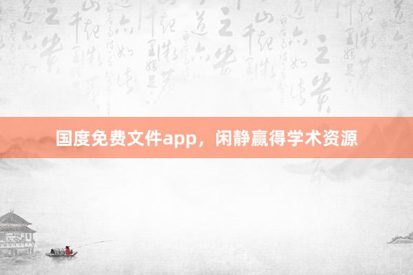 国度免费文件app，闲静赢得学术资源