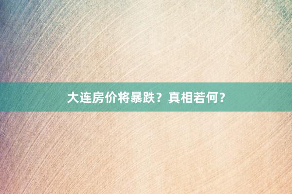 大连房价将暴跌?真相若何?