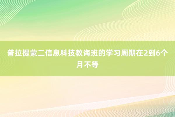 普拉提蒙二信息科技教诲班的学习周期在2到6个月不等