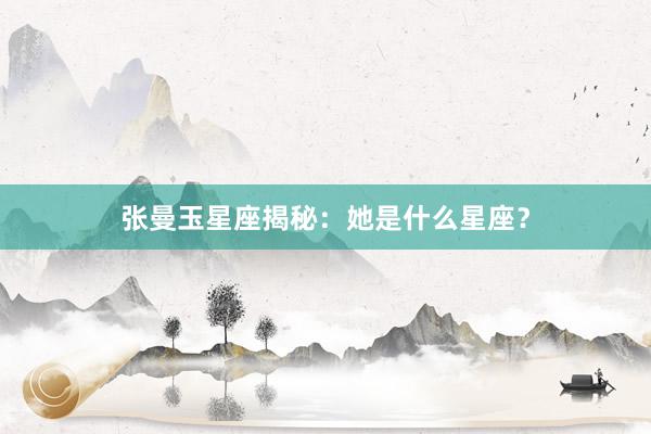 张曼玉星座揭秘：她是什么星座？