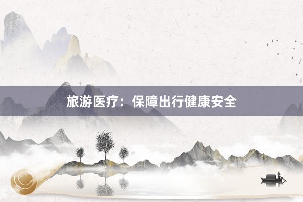 旅游医疗：保障出行健康安全