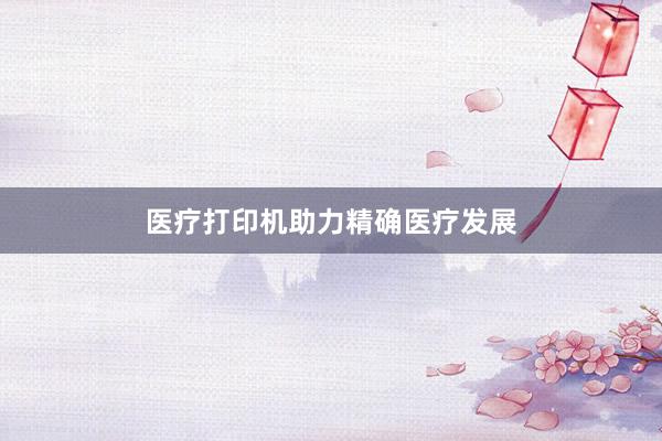 医疗打印机助力精确医疗发展