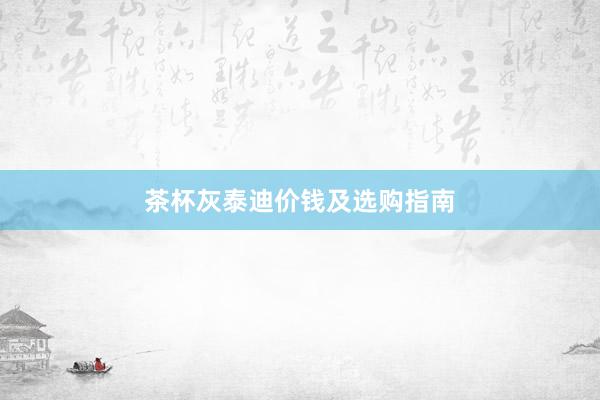 茶杯灰泰迪价钱及选购指南