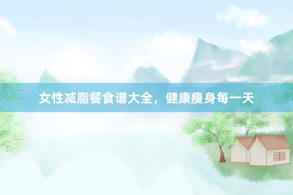 女性减脂餐食谱大全，健康瘦身每一天