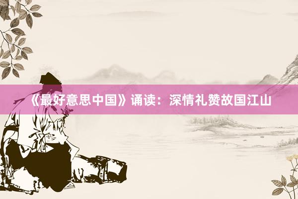 《最好意思中国》诵读：深情礼赞故国江山